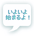 いよいよ 始まるよ！